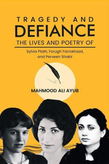 Tragedy and Defiance: The Lives and Poetry of Sylvia Plath, Forugh Farrokhzad, and Perveen Shakir