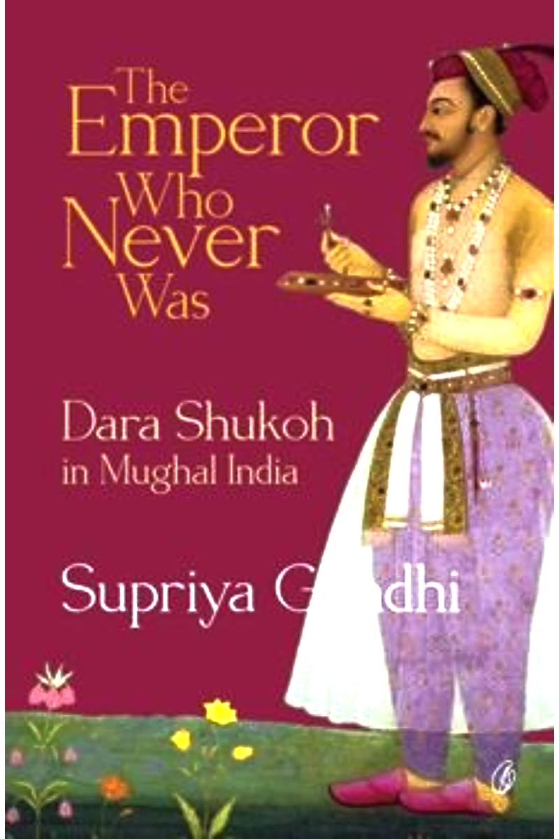 The Emperor Who Never Was: Dara Shukoh In Mughal India