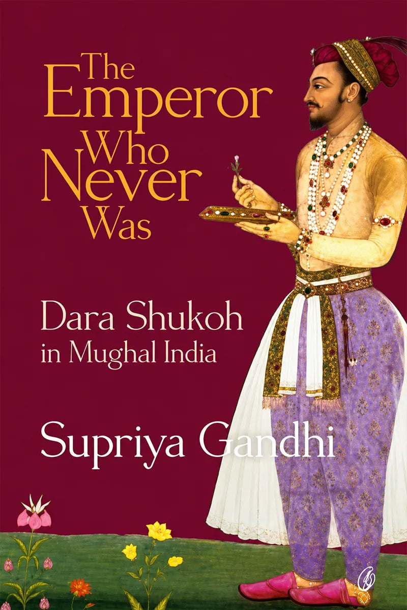 The Emperor Who Never Was: Dara Shukoh In Mughal India by Supriya gandhi